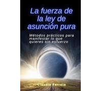 La fuerza de la ley de asunción pura: Métodos prácticos para manifestar lo que quieres sin esfuerzo