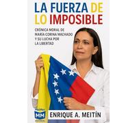 La fuerza de lo imposible: Crónica moral de María Corina Machado Y su lucha por la libertad