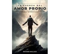 La fuerza del amor propio: Cómo amarte y cuidarte a ti mismo de manera incondicional