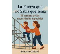 La Fuerza que no Sabía que Tenía: Tu guía práctica para la crianza de hijos con necesidades especiales