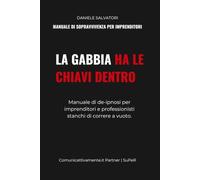 LA GABBIA HA LE CHIAVI DENTRO: Manuale di de-ipnosi per imprenditori e professionisti stanchi di correre a vuoto.