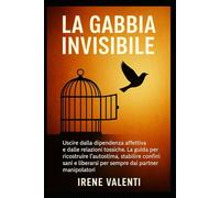 La Gabbia Invisibile: Uscire dalla dipendenza affettiva e dalle relazioni tossiche. La guida per ricostruire l’autostima, stabilire confini sani e liberarsi per sempre dai partner manipolatori.