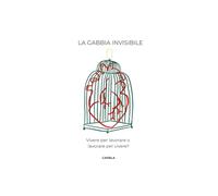 LA GABBIA INVISIBILE: VIVERE PER LAVORARE O LAVORARE PER VIVERE?