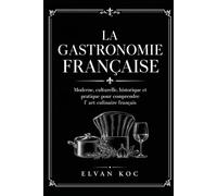 LA GASTRONOMIE FRANÇAISE: Moderne, culturelle, historique et pratique pour comprendre l' art culinaire français.