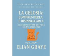 La gelosia: comprenderla e disinnescarla: Quando l'amore soffoca e come liberarlo (Le guide di Elian Graye)
