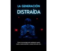 La Generación Distraída: Cómo la tecnología está cambiando nuestra mente, nuestra atención y nuestra forma de vivir.