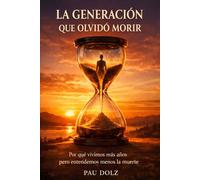 LA GENERACIÓN QUE OLVIDÓ MORIR: Por qué vivimos mas años, pero entendemos menos la muerte