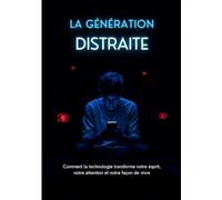 LA GÉNÉRATION DISTRAITE: Comment la technologie transforme notre esprit, notre attention et notre façon de vivre