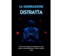 LA GENERAZIONE DISTRATTA: Come la tecnologia sta cambiando le nostre menti, la nostra attenzione e il nostro modo di vivere