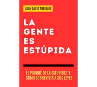 La Gente es Estúpida - El Porqué De La Estupidez Y Cómo Sobrevivir A Sus Leyes: Un Manual Para Entender Por Qué Actuamos Sin Pensar (Secretos de la Vida que Nadie Te Cuenta)