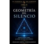LA GEOMETRÍA DEL SILENCIO: MEDITACIONES SOBRE LA FORMA INVISIBLE DEL ESPÍRITU (LA FILOSOFÍA DEL SER LUMÍNICO)