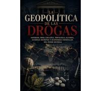 La geopolítica de las drogas: Imperios, opio, cocaína, fentanilo, alcohol, guerras secretas y economías criminales del poder mundial