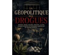 LA GEOPOLITIQUE DES DROGUES: Empires, opium, cocaine, fentanyl, alcool, guerres secretes et economies criminelles du pouvoir mondial