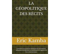 LA GÉOPOLITIQUE DES RÉCITS: Comment les puissances fabriquent les perceptions, influencent les décisions et redessinent les rapports de force internationaux