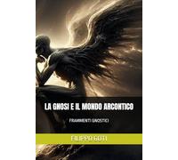 LA GNOSI E IL MONDO ARCONTICO: FRAMMENTI GNOSTICI: 4 (Gnosticismo: Luce e Tenebre nel Ritorno al Pleroma)