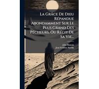 La Grâce De Dieu RÃ(c)pandue Abondamment Sur Le Plus Grand Des PÃ(c)cheurs, Ou RÃ(c)cit De Sa Vie...