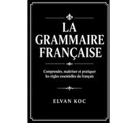 LA GRAMMAIRE FRANÇAISE: Comprendre, maîtriser et pratiquer les règles essentielles du français.
