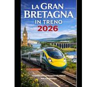 LA GRAN BRETAGNA IN TRENO 2026: Avventure attraverso i mutevoli orizzonti della Gran Bretagna (The Train Traveler Series)