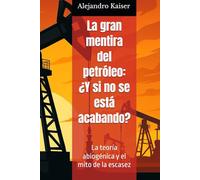 La gran mentira del petróleo: ¿Y si no se está acabando?: La teoría abiogénica y el mito de la escasez (La verdad sobre el cambio climático)
