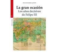 La Gran Ocasion. Los Años Decisivos De Felipe Iii
