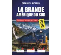 LA GRANDE AMÉRIQUE DU SUD Guide du voyage en train 2026: Balades à la hauteur des nuages de Cusco à Aguas Calientes et La Trochita avec un guide pratique de réservation