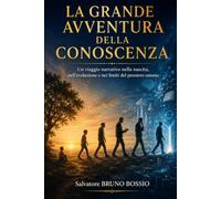 LA GRANDE AVVENTURA DELLA CONOSCENZA: Un viaggio narrativo nella nascita, nell’evoluzione e nei limiti del pensiero umano