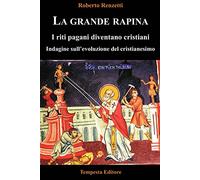 La grande rapina. I riti pagani diventano cristiani. Indagine sull’evoluzione del cristianesimo. Ediz. integrale (Tempesta Laica)