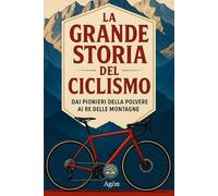 La grande storia del ciclismo: Dai pionieri della polvere ai re delle montagne
