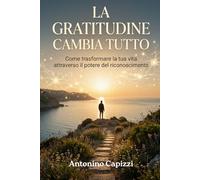 LA GRATITUDINE CAMBIA TUTTO: Come trasformare la tua vita attraverso il potere del riconoscimento