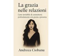 La Grazia Nelle Relazioni: L’arte invisibile di connettersi profondamente con grazia e presenza (Sovranità Interiore: l’arte di elevare sé stessi)