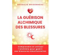 LA GUERISON ALCHIMIQUE DES BLESSURES: Comprendre et utiliser l'alchimie pour guérir ses blessures émotionnelles