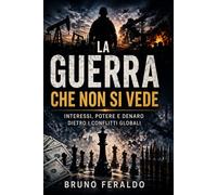 La guerra che non si vede: Interessi, potere e denaro dietro i conflitti globali