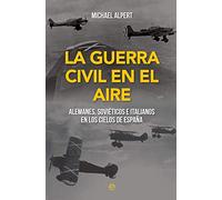 La guerra civil en el aire: Alemanes, soviéticos e italianos en los cielos de España (Historia del siglo XX)