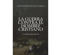 La guerra contra el hombre cristiano y otros escritos: Selección de ensayos sobre fe, cultura, y los anhelos del corazón masculino