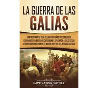 La Guerra de las Galias: Una Fascinante Guía de las Campañas Militares que Expandieron la República Romana y Ayudaron a Julio César a Transformar Roma ... del Mundo Antiguo (Historia military antigua)