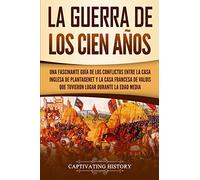 La Guerra de los Cien Años: Una Fascinante Guía de los Conflictos entre la Casa Inglesa de Plantagenet y la Casa Francesa de Valois que Tuvieron Lugar Durante la Edad Media (La época medieval)