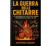 LA GUERRA DELLE CHITARRE: LE LEGGENDE DEL ROCK CHE HANNO INFIAMMATO GLI ANNI 70-80 (il rock al tempo degli dei)
