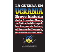 La Guerra en Ucrania: Breve historia de la Invasión Rusa, la Caída de Mariupol, los Ataques de Bajmut, el Frente de Donetsk, la Resistencia Ucraniana y más...