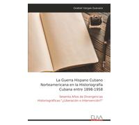 La Guerra Hispano Cubano Norteamericana en la Historiografía Cubana entre 1898-1958: Sesenta Años de Divergencias Historiográficas:"¿Liberación o Intervención?"