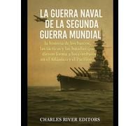 La guerra naval de la Segunda Guerra Mundial: la historia de los barcos, las tácticas y las batallas que dieron forma a los combates en el Atlántico y el Pacífico