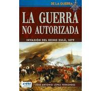 LA GUERRA NO AUTORIZADA: LA INVASIÓN DEL REINO ZULÚ