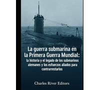 La guerra submarina en la Primera Guerra Mundial: la historia y el legado de los submarinos alemanes y los esfuerzos aliados para contrarrestarlos