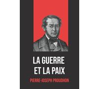 La Guerre et la Paix de Pierre-Joseph Proudhon - Édition Intégrale avec une biographie de l’auteur: Essai philosophique sur la nature de la guerre, la ... enrichi d’une biographie de P.-J. Proudhon