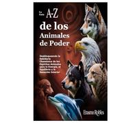 La Guía A-Z de los Animales de Poder: Desbloqueando la Sabiduría Chamánica de los Espíritus Animales para la Energía, el Equilibrio y la Sanación Interior