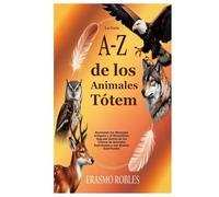 La Guía A-Z de los Animales Tótem: Revelando los Mensajes Antiguos y el Simbolismo Sagrado Detrás de los Tótems de Animales Espirituales y sus Aliados Espirituales