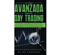 La Guía Avanzada Para el Day Trading: Aprenda Paso a Paso Estrategias Secretas Sobre Cómo Hacer Day Trading con Forex, Opciones, Acciones y Futuros ... en un Trader Exitoso Para Ganarse la Vida.