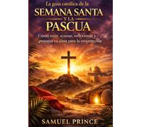 La guía católica de la Semana Santa y la Pascua: Cómo rezar, ayunar, reflexionar y preparar tu alma para la resurrección