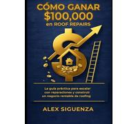 La Guía: CÓMO GANAR $100K EN ROOF REPAIRS: como hacer dinero en las reparaciones de techos (La guía de libros para Roofing de Alex Siguenza)