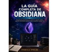 LA GUÍA COMPLETA DE OBSIDIANA: Una guía para principiantes para construir tu segundo cerebro, organizar conocimientos, gestionar tareas y proyectos, y avanzar más