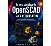 La guía completa de OpenSCAD para principiantes: Diseñar, personalizar e imprimir modelos funcionales en 3D sin experiencia previa en CAD